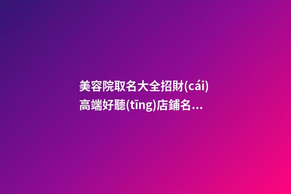 美容院取名大全招財(cái) 高端好聽(tīng)店鋪名字,起名之家-第1張-店鋪起名-玄機(jī)派
